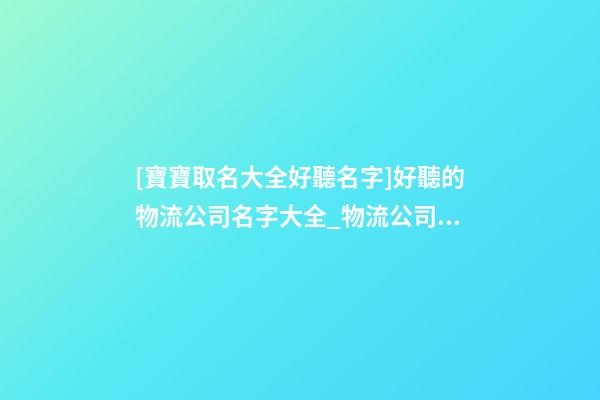 [寶寶取名大全好聽名字]好聽的物流公司名字大全_物流公司取名大全-第1張-公司起名-玄機派